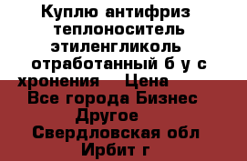  Куплю антифриз, теплоноситель этиленгликоль, отработанный б/у с хронения. › Цена ­ 100 - Все города Бизнес » Другое   . Свердловская обл.,Ирбит г.